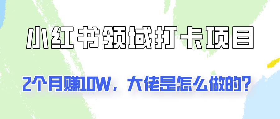 通过小红书领域打卡项目2个月赚10W，大佬是怎么做的？-靠谱项目库