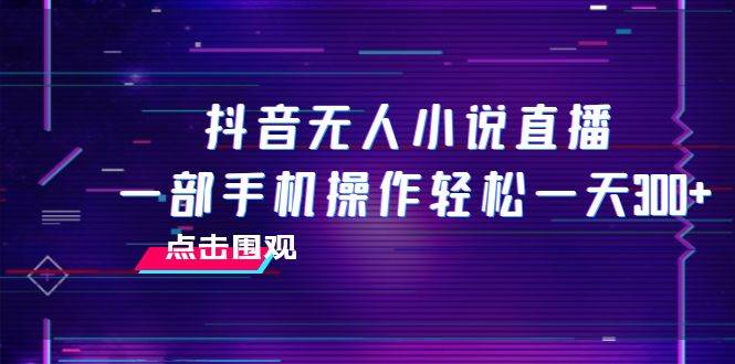抖音无人小说直播 一部手机操作轻松一天300+-靠谱项目库