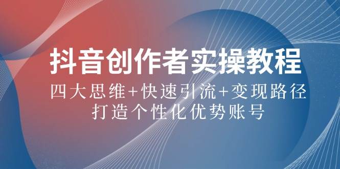 抖音创作者实操教程：四大思维+快速引流+变现路径，打造个性化优势账号-靠谱项目库