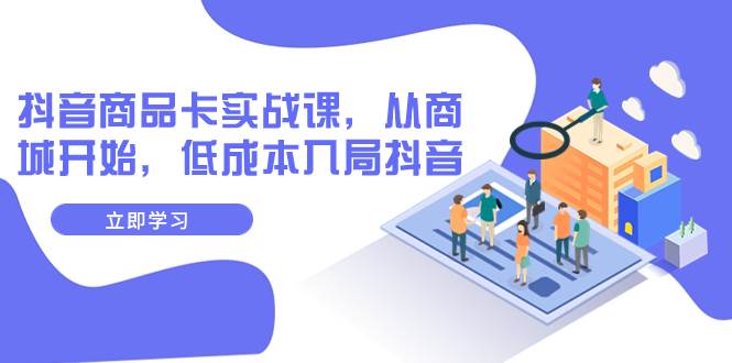抖音商品卡实战课，从商城开始，低成本入局抖音（13节课）-靠谱项目库