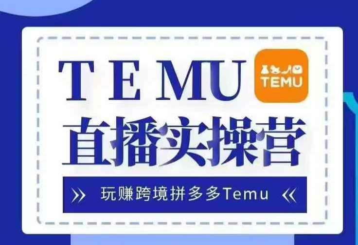 Temu直播实战营，玩赚跨境拼多多Temu，国内电商卷就出海赚美金-靠谱项目库