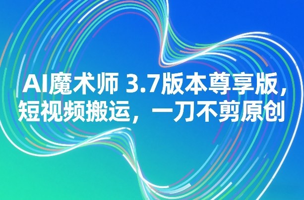 AI魔术师3.7版本尊享版，短视频搬运，一刀不剪原创-靠谱项目库