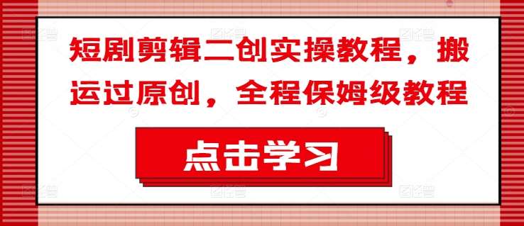 短剧剪辑二创实操教程，搬运过原创，全程保姆级教程-靠谱项目库