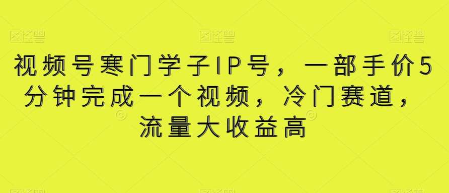 视频号寒门学子IP号,一部手价5分钟完成一个视频,冷门赛道,流量大收益高【揭秘】-靠谱项目库