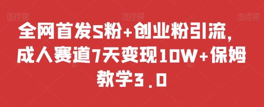全网首发S粉+创业粉引流，成人赛道7天变现10W+保姆教学3.0【揭秘】-靠谱项目库