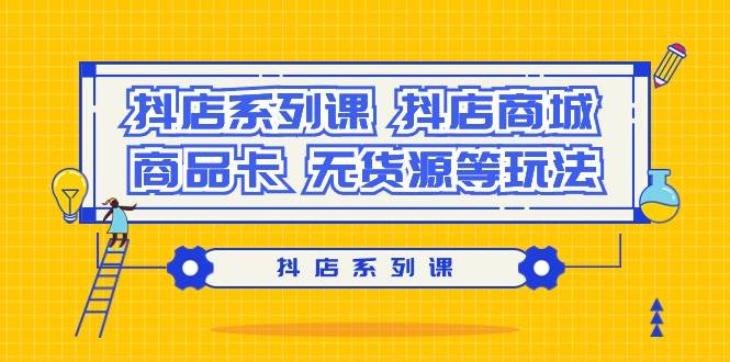 抖店系列课,抖店商城、商品卡、无货源等玩法-靠谱项目库