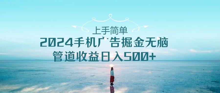 （10243期）上手简单，2024手机广告掘金无脑，管道收益日入500+-靠谱项目库