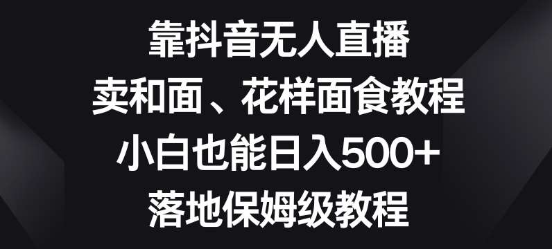 靠抖音无人直播，卖和面、花样面试教程，小白也能日入500+，落地保姆级教程【揭秘】-靠谱项目库
