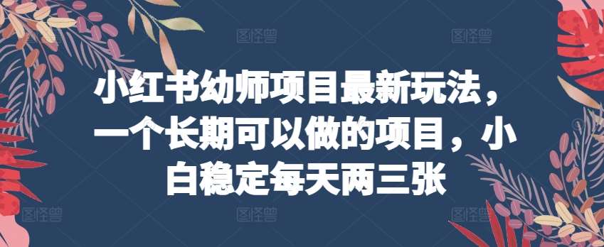 小红书幼师项目最新玩法，一个长期可以做的项目，小白稳定每天两三张-靠谱项目库