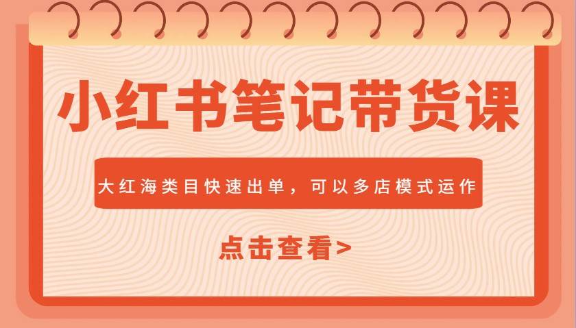 小红书笔记带货课，大红海类目快速出单，市场大，可以多店模式运作-靠谱项目库