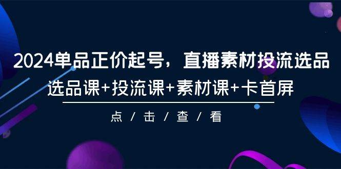 （9718期）2024单品正价起号，直播素材投流选品，选品课+投流课+素材课+卡首屏-101节-靠谱项目库