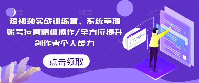 短视频实战训练营，系统掌握账号运营精细操作/全方位提升创作者个人能力-靠谱项目库