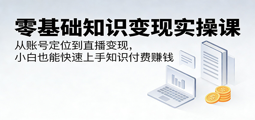 零基础知识变现实操课：从账号定位到直播变现，小白也能快速上手知识付费赚钱-靠谱项目库