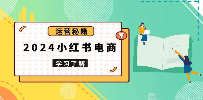 （13789期）2024小红书电商教程，从入门到实战，教你有效打造爆款店铺，掌握选品技巧-靠谱项目库