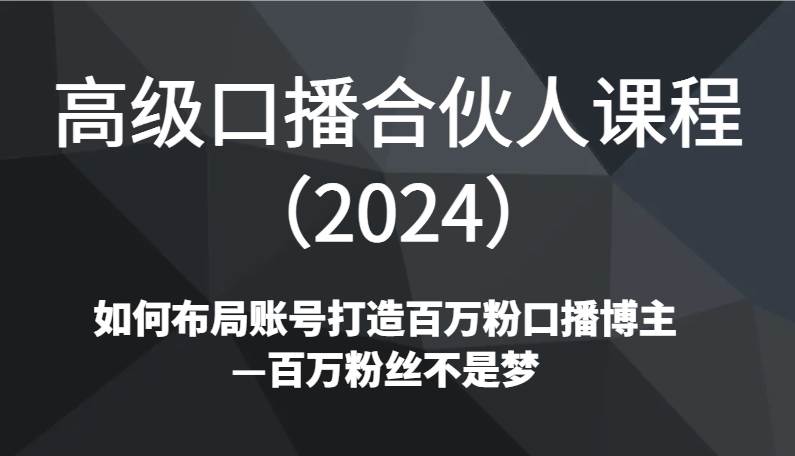 高级口播合伙人课程（2024）如何布局账号打造百万粉口播博主—百万粉丝不是梦-靠谱项目库