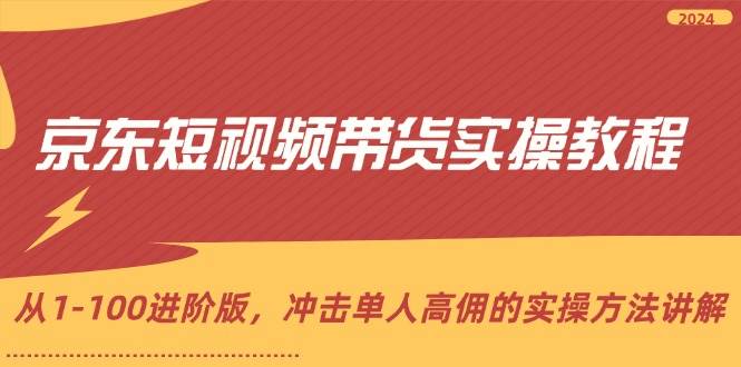 （12061期）京东短视频带货实操教程，从1-100进阶版，冲击单人高佣的实操方法讲解-靠谱项目库
