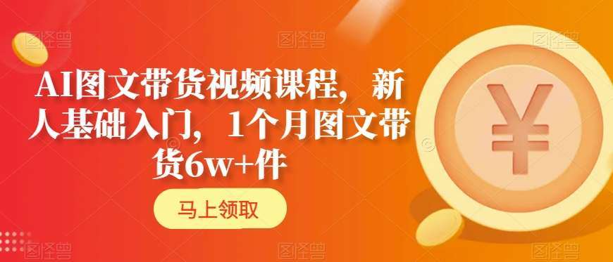 AI图文带货视频课程，新人基础入门，1个月图文带货6w+件-靠谱项目库