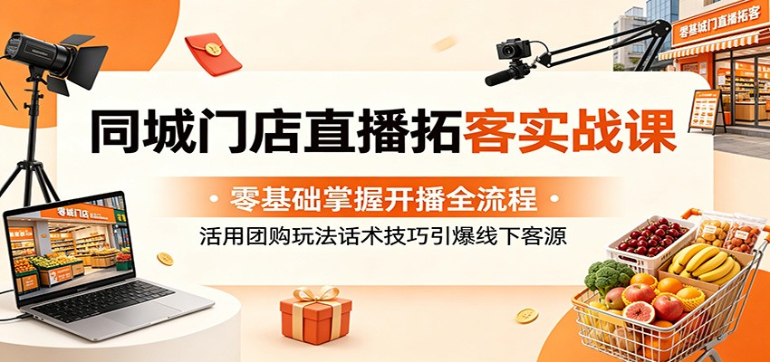 同城门店直播拓客实战课：零基础掌握开播全流程，活用团购玩法话术技巧引爆线下客源-靠谱项目库
