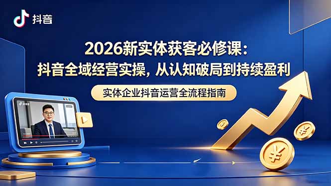 （18503期）2026新实体获客必修课：抖音全域经营实操，从认知破局到持续盈利-靠谱项目库
