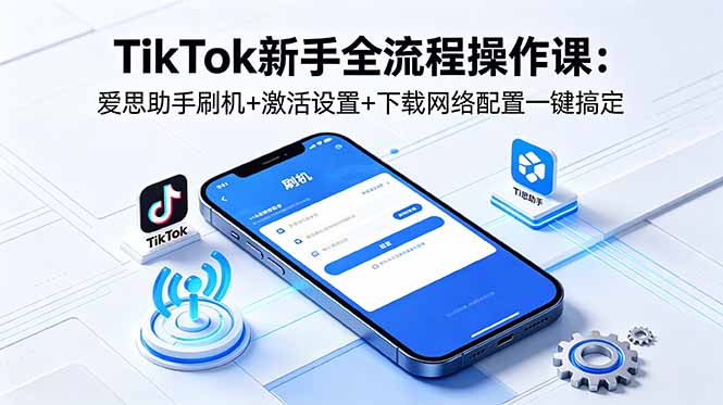 （18594期）TikTok新手全流程操作课：爱思助手刷机+激活设置+下载网络配置一键搞定-靠谱项目库