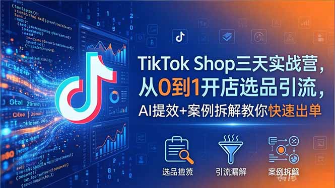 （18365期）TikTok Shop三天实战营2026年5月，从0到1开店选品引流，AI提效+案例拆解教你快速出单-靠谱项目库