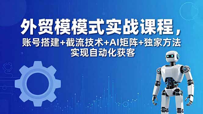 (18367期)外贸新模式实战课程-更新5月,账号搭建+截流技术+AI矩阵+独家方法实现自动化获客-靠谱项目库