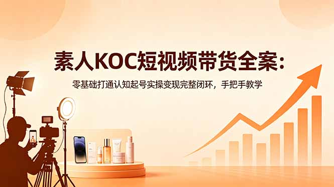 （18669期）素人KOC短视频带货全案：零基础打通认知起号实操变现完整闭环，手把手教学-靠谱项目库