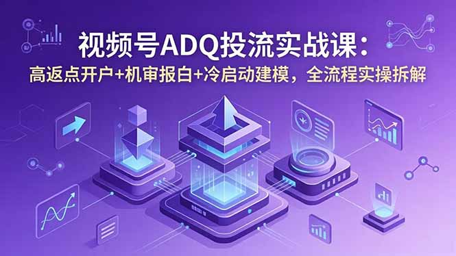 （18623期）视频号ADQ投流实战课：高返点开户+机审报白+冷启动建模，全流程实操拆解-靠谱项目库