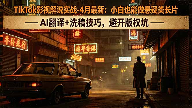 （18277期）TikTok影视解说实战-4月最新：小白也能做悬疑类长片，AI翻译+洗稿技巧，避开版权坑-靠谱项目库