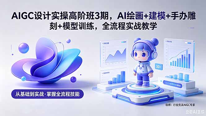 （18448期）AIGC 设计实操高阶班3期，AI绘画+建模+手办雕刻+模型训练，全流程实战教学(附软件+素材)-靠谱项目库
