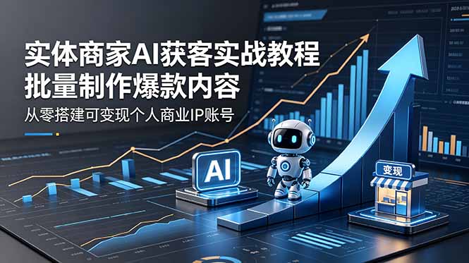 （18572期）实体商家AI获客实战教程：批量制作爆款内容，从零搭建可变现个人商业IP账号-靠谱项目库