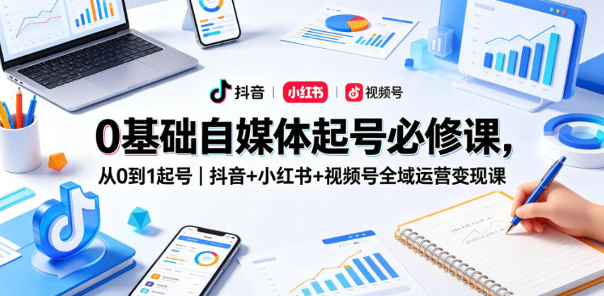 0基础自媒体起号必修课，从0到1起号｜抖音+小红书+视频号全域运营变现课-靠谱项目库