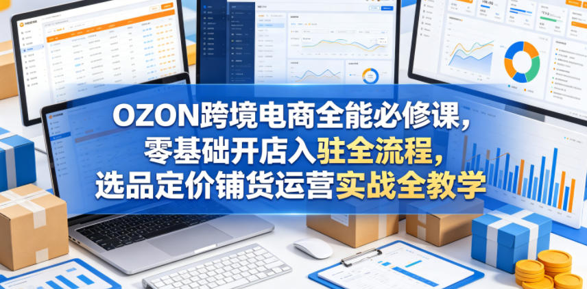 OZON跨境电商全能必修课，零基础开店入驻全流程，选品定价铺货运营实战全教学-靠谱项目库