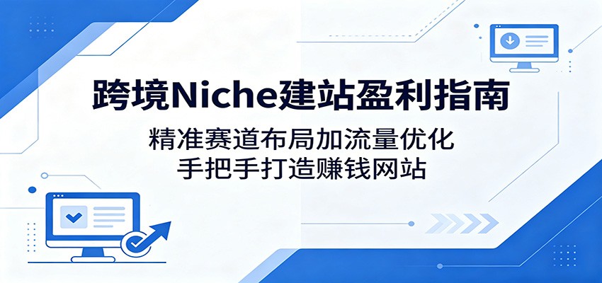 跨境Niche建站盈利指南：精准赛道布局加流量优化，手把手打造赚钱网站-靠谱项目库
