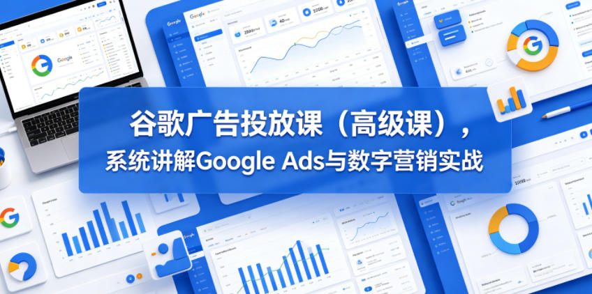 谷歌广告投放课(高级课),系统讲解Google Ads与数字营销实战-靠谱项目库