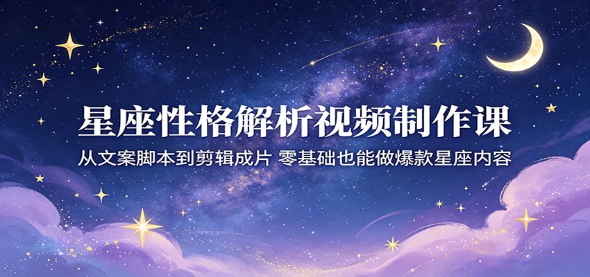 星座性格解析视频制作课:从文案脚本到剪辑成片,零基础也能做爆款星座内容-靠谱项目库