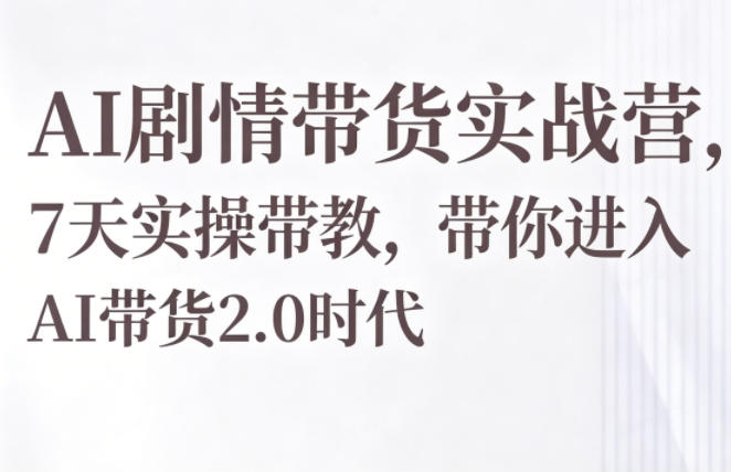 AI剧情带货实战营，7天实操带教，带你进入AI带货2.0时代-靠谱项目库
