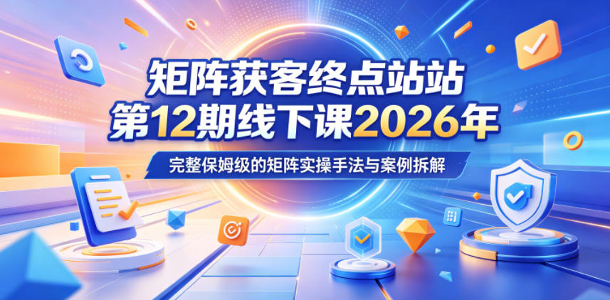 矩阵获客终点站第12期线下课2026年5月22-23号，完整保姆级的矩阵实操手法与案例拆解-靠谱项目库