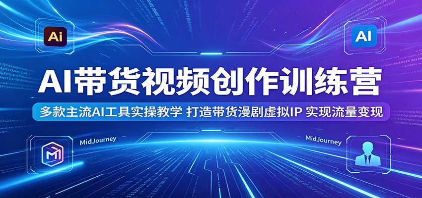 AI带货视频创作训练营：多款主流AI工具实操教学，打造带货漫剧虚拟IP，实现流量变现-靠谱项目库