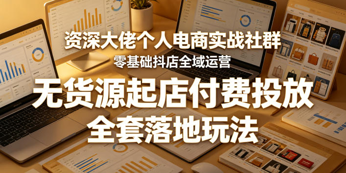 资深大佬个人电商实战社群，零基础抖店全域运营，无货源起店付费投放，全套落地玩法-靠谱项目库