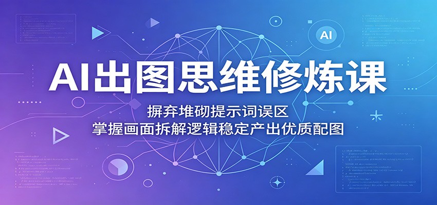 AI出图思维修炼课:摒弃堆砌提示词误区,掌握画面拆解逻辑稳定产出优质配图-靠谱项目库