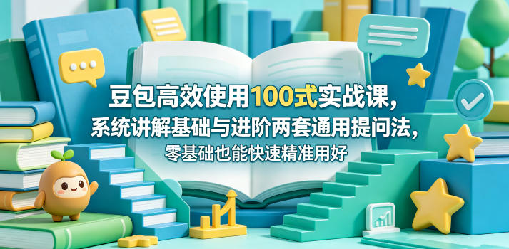 豆包高效使用100式实战课，系统讲解基础与进阶两套通用提问法，零基础也能快速精准用好豆包-靠谱项目库