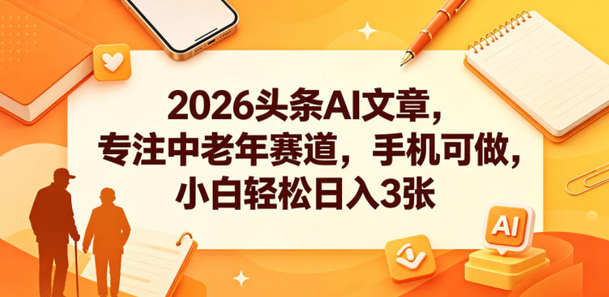 2026头条AI文章，专注中老年赛道，手机可做，小白轻松日入3张-靠谱项目库