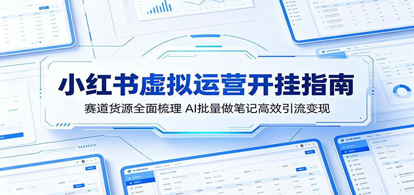 小红书虚拟运营开挂指南：赛道货源全面梳理，AI批量做笔记高效引流变现-靠谱项目库