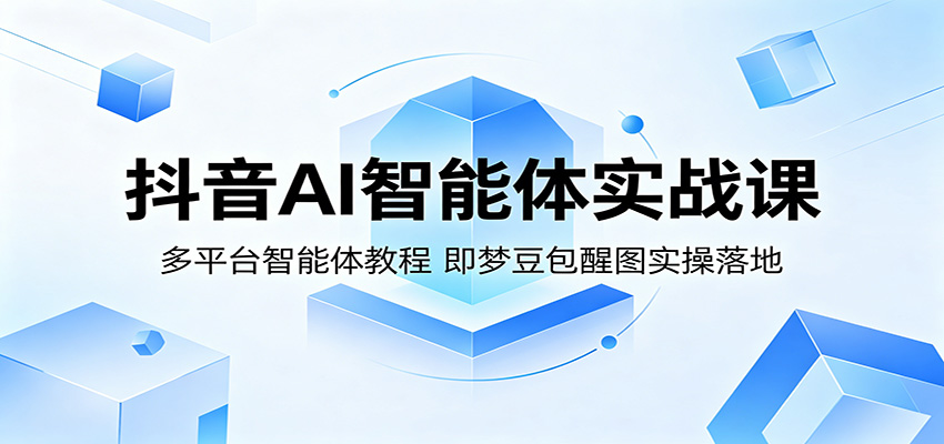 抖音AI智能体实战课：多平台智能体教程，即梦豆包醒图实操落地-靠谱项目库