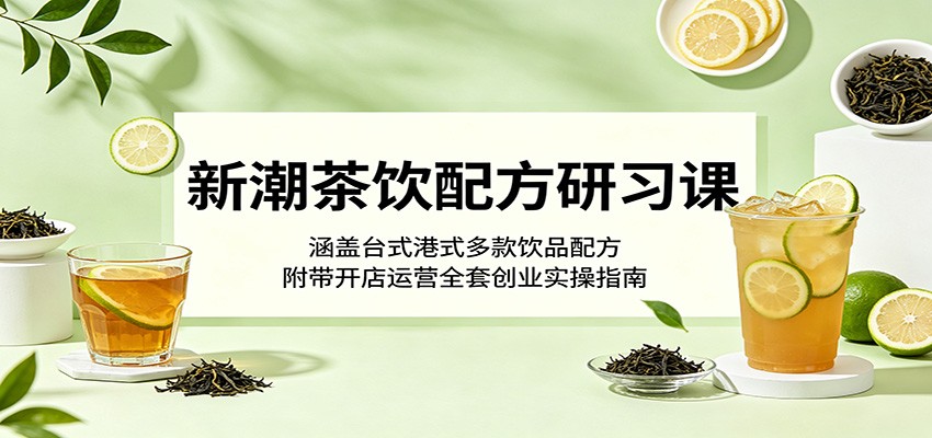 新潮茶饮配方研习课：涵盖台式港式多款饮品配方，附带开店运营全套创业实操指南-靠谱项目库