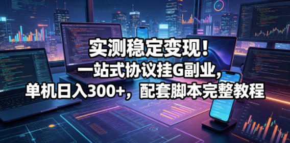 实测稳定变现！一站式协议挂G副业，单机日入300+，配套脚本完整教程【揭秘】-靠谱项目库