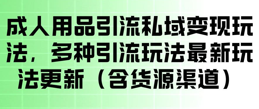 成人用品引流私域变现玩法，多种引流玩法最新玩法，操作简单（含货源渠道）-靠谱项目库