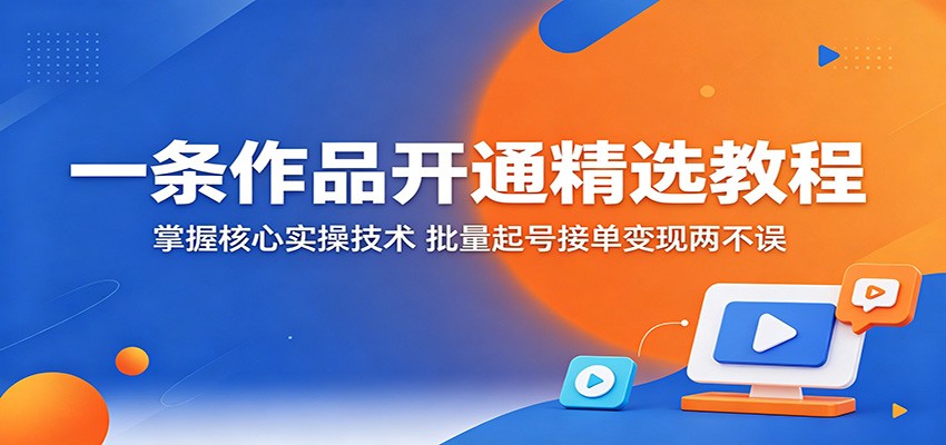 一条作品开通精选教程：掌握核心实操技术，批量起号接单变现两不误-靠谱项目库