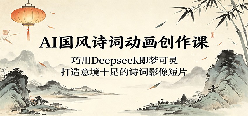 AI国风诗词动画创作课：巧用Deepseek即梦可灵，打造意境十足的诗词影像短片-靠谱项目库